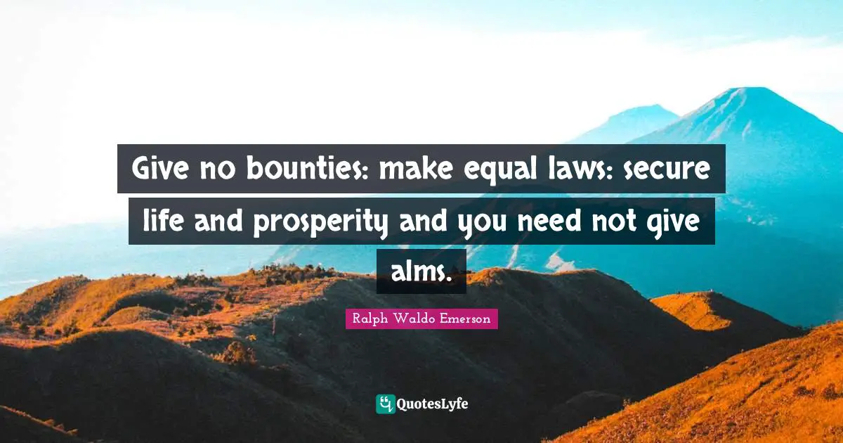Give no bounties: make equal laws: secure life and prosperity and you need not give alms.