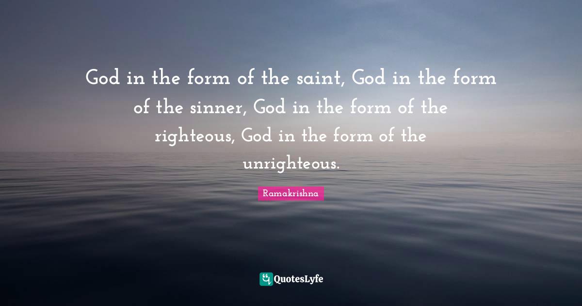 God in the form of the saint, God in the form of the sinner, God in the form of the righteous, God in the form of the unrighteous.