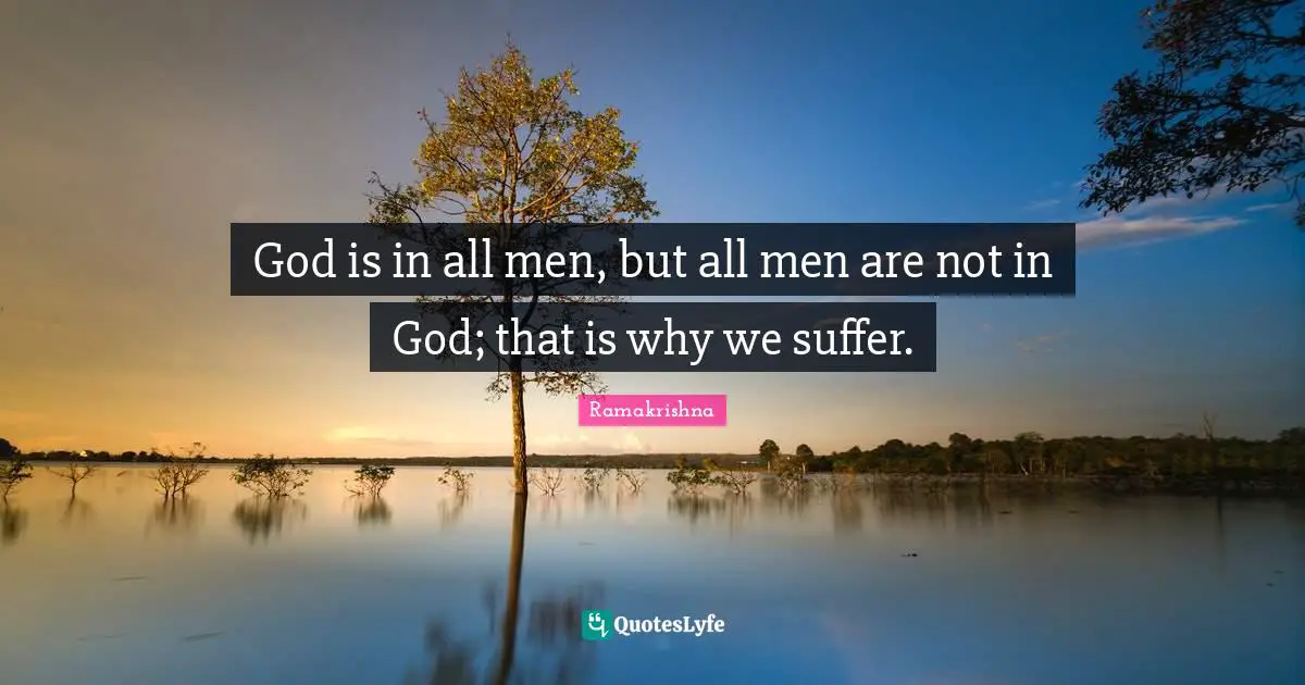 God is in all men, but all men are not in God; that is why we suffer.