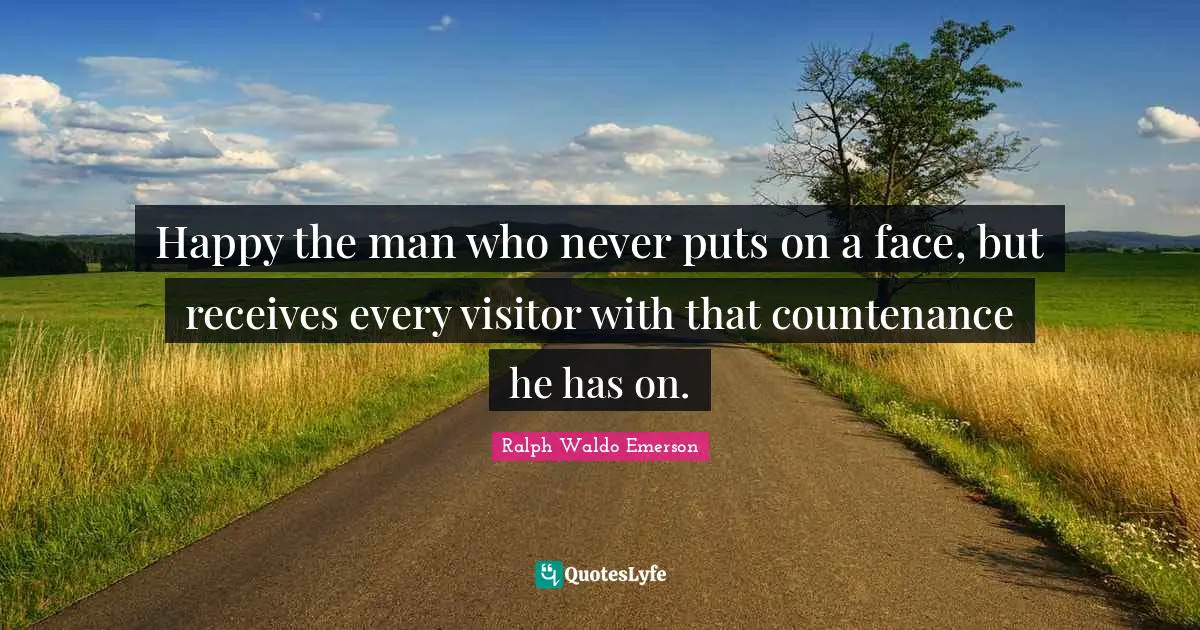 Happy the man who never puts on a face, but receives every visitor with that countenance he has on.
