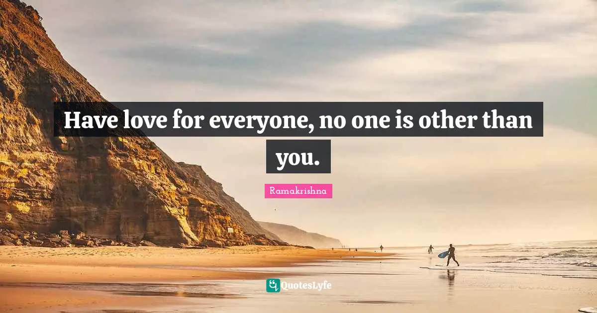 Have love for everyone, no one is other than you.