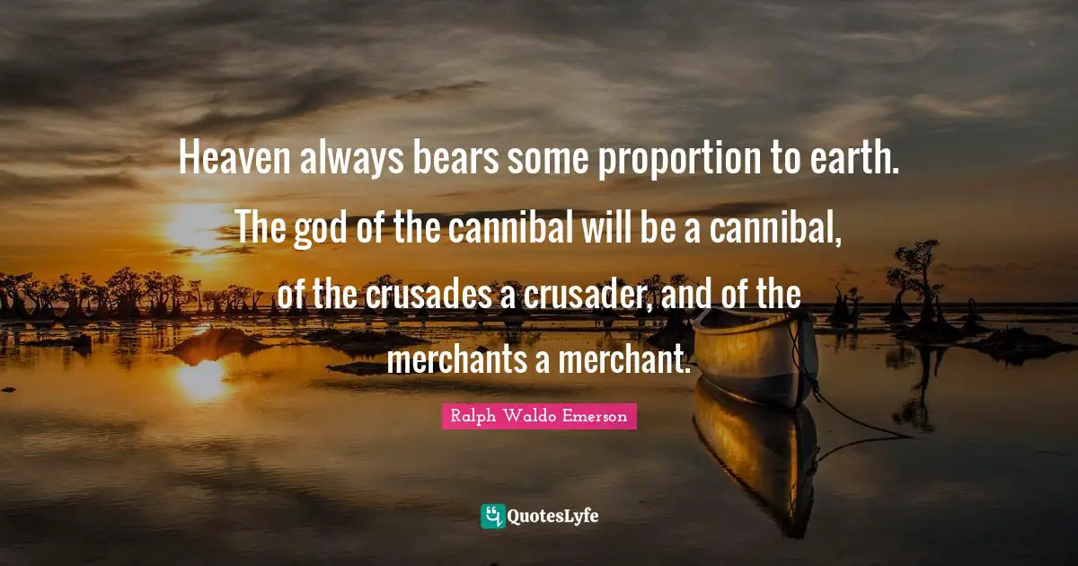 Heaven always bears some proportion to earth. The god of the cannibal will be a cannibal, of the crusades a crusader, and of the merchants a merchant.