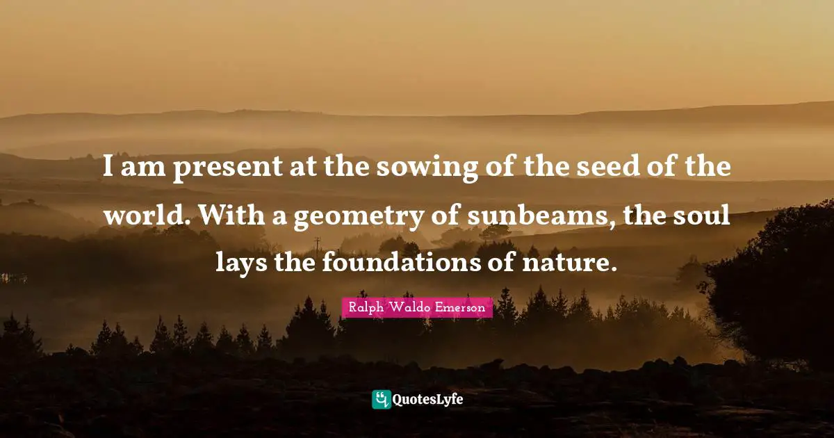Sowing Quotes: "I am present at the sowing of the seed of the world. With a geometry of sunbeams, the soul lays the foundations of nature."