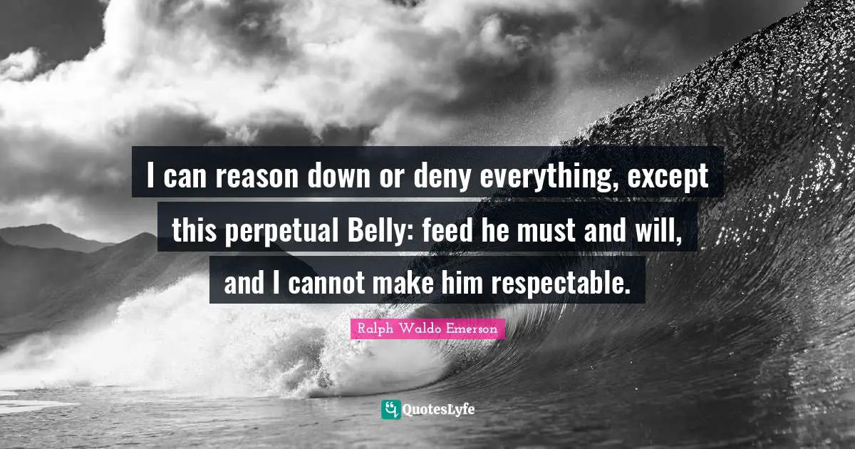 Respectable Quotes: "I can reason down or deny everything, except this perpetual Belly: feed he must and will, and I cannot make him respectable."