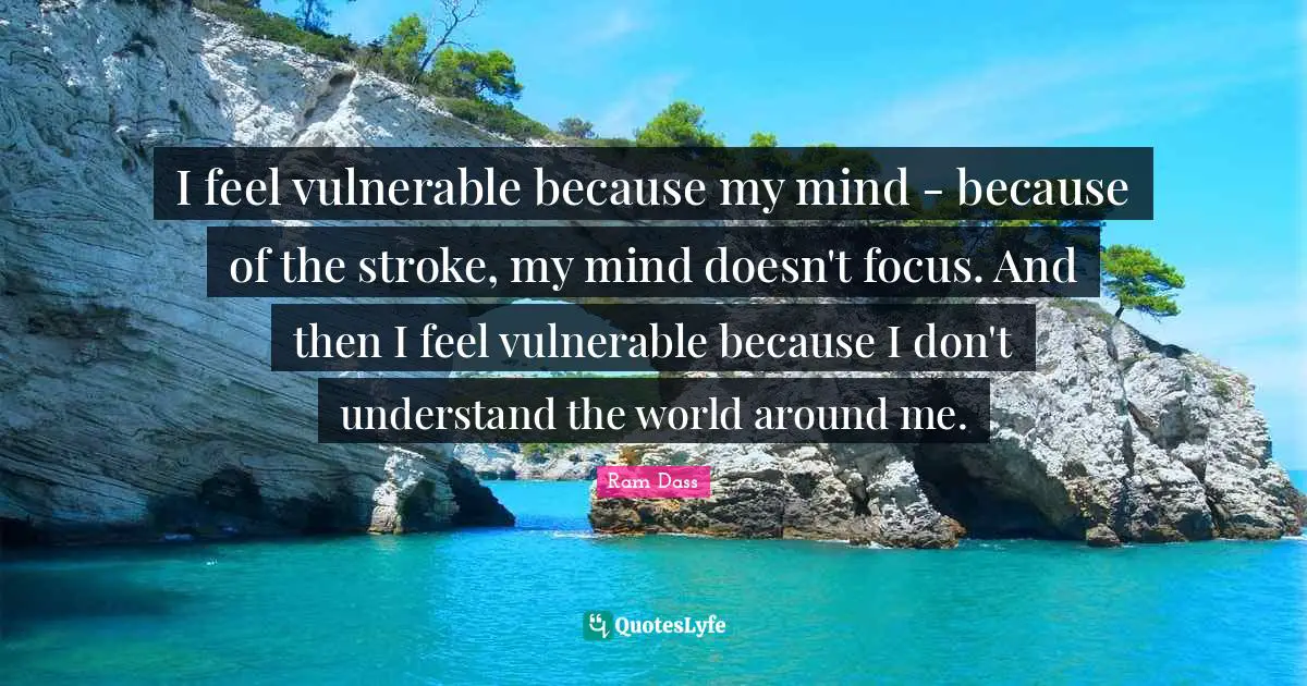 I feel vulnerable because my mind - because of the stroke, my mind doesn't focus. And then I feel vulnerable because I don't understand the world around me.