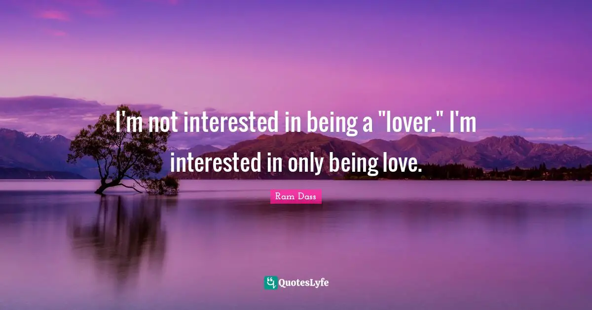 Be Here Now Quotes: "I'm not interested in being a "lover." I'm interested in only being love."