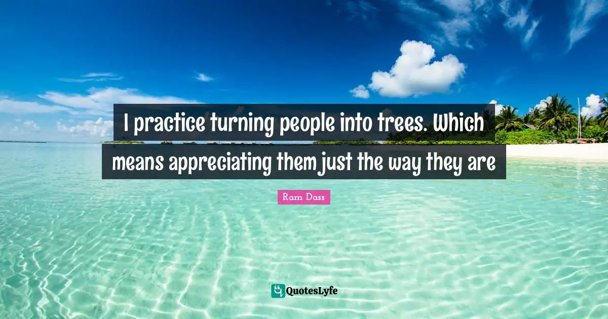 I practice turning people into trees. Which means appreciating them just the way they are