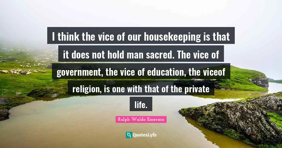 Housekeeping Quotes: "I think the vice of our housekeeping is that it does not hold man sacred. The vice of government, the vice of education, the viceof religion, is one with that of the private life."