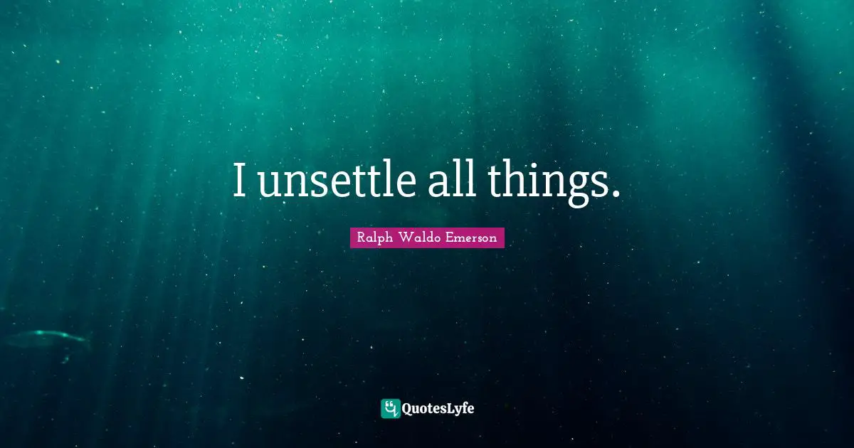 I unsettle all things.