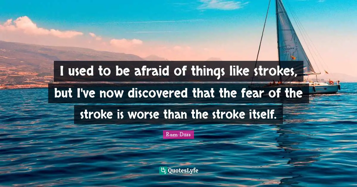 I used to be afraid of things like strokes, but I've now discovered that the fear of the stroke is worse than the stroke itself.