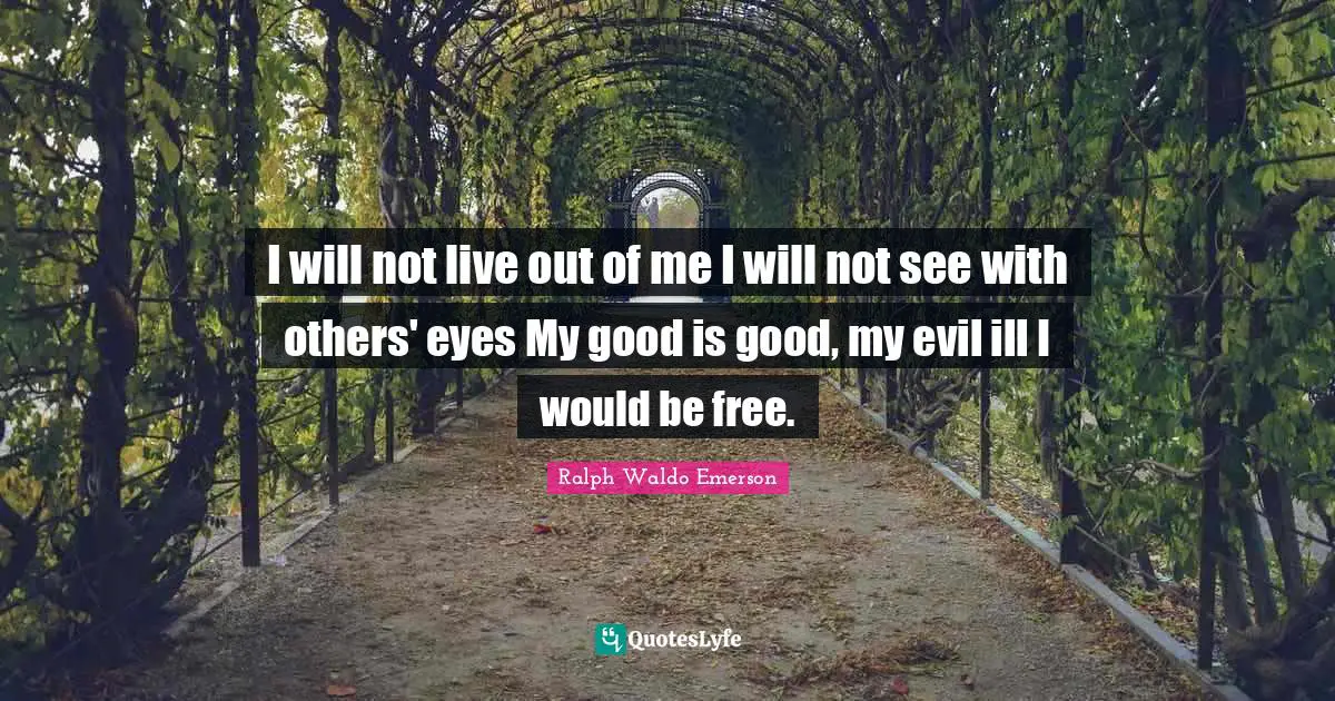 I will not live out of me I will not see with others' eyes My good is good, my evil ill I would be free.
