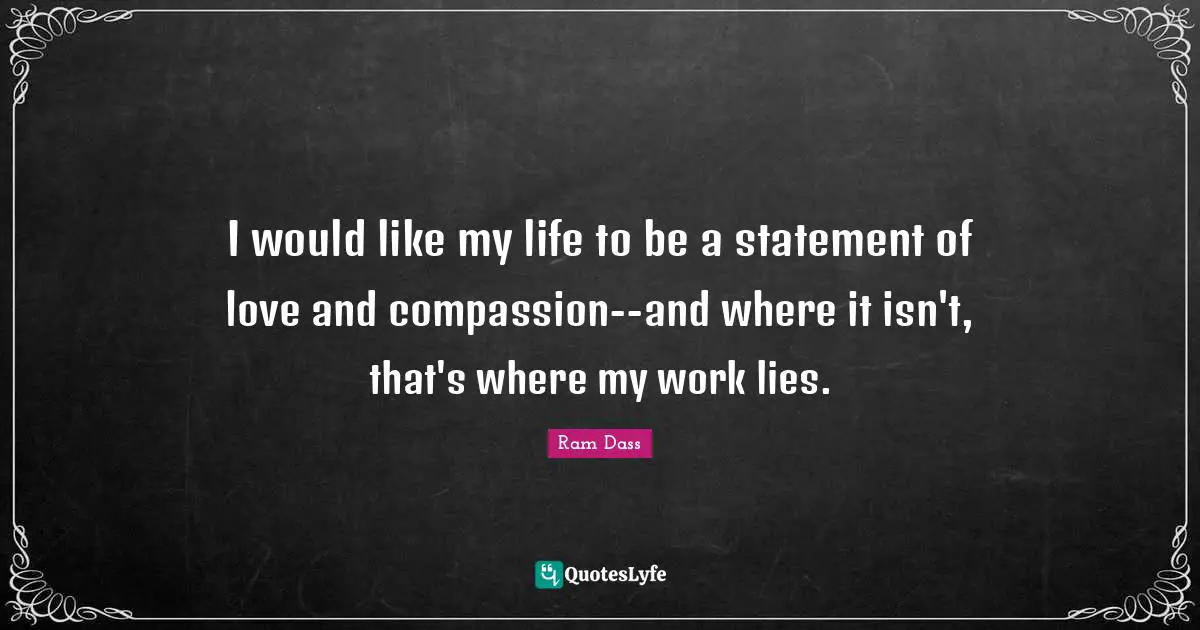 I would like my life to be a statement of love and compassion--and where it isn't, that's where my work lies.