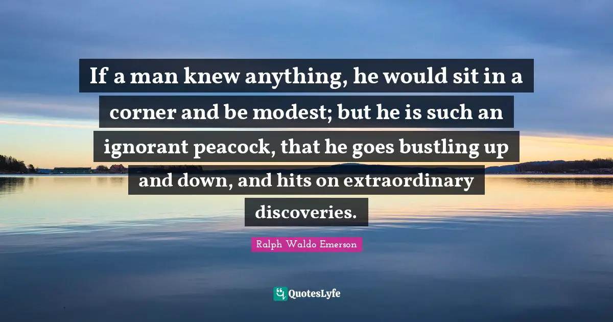 Up And Down Quotes: "If a man knew anything, he would sit in a corner and be modest; but he is such an ignorant peacock, that he goes bustling up and down, and hits on extraordinary discoveries."