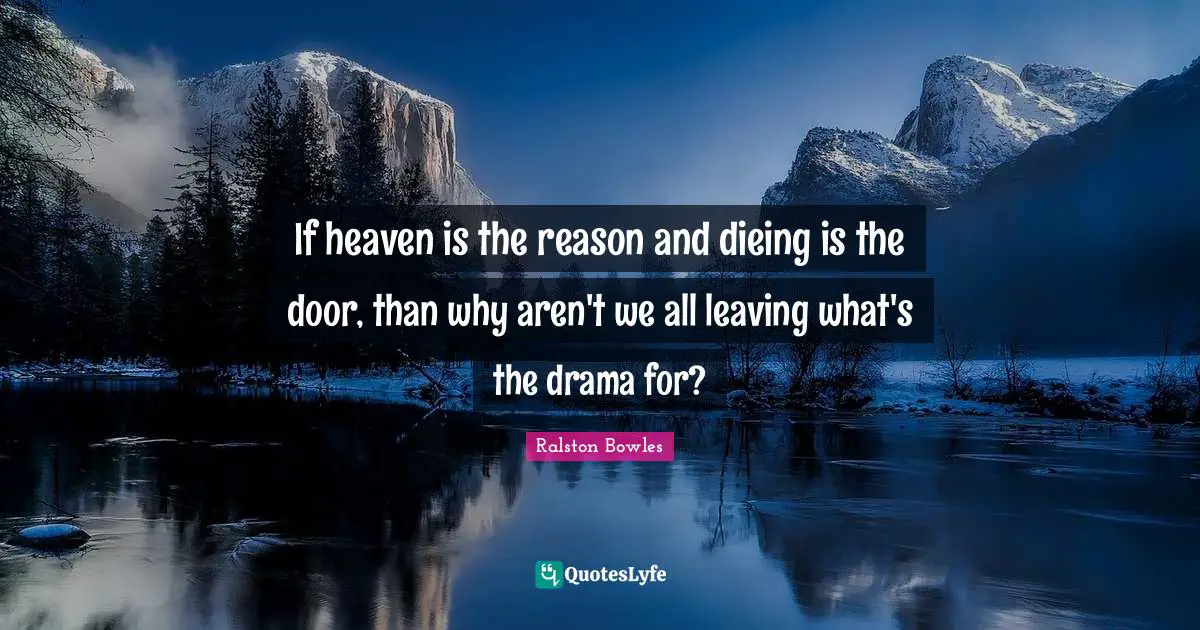 If heaven is the reason and dieing is the door, than why aren't we all leaving what's the drama for?