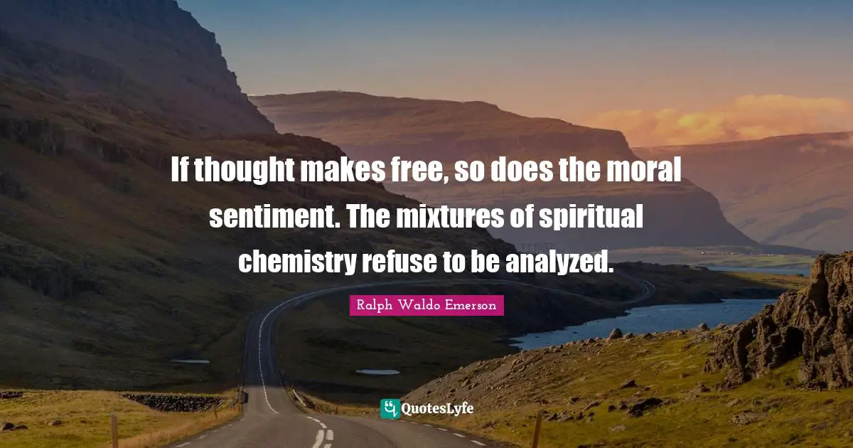If thought makes free, so does the moral sentiment. The mixtures of spiritual chemistry refuse to be analyzed.