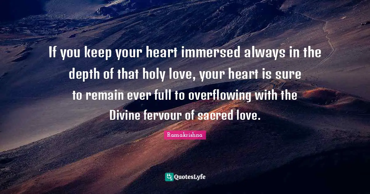 If you keep your heart immersed always in the depth of that holy love, your heart is sure to remain ever full to overflowing with the Divine fervour of sacred love.