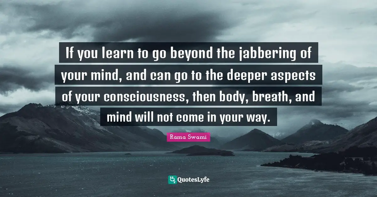If you learn to go beyond the jabbering of your mind, and can go to the deeper aspects of your consciousness, then body, breath, and mind will not come in your way.