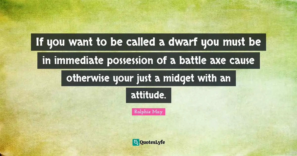 If you want to be called a dwarf you must be in immediate possession of a battle axe cause otherwise your just a midget with an attitude.