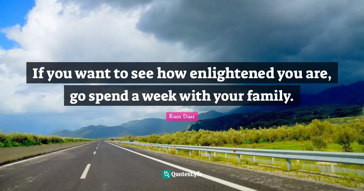 If you want to see how enlightened you are, go spend a week with your family.