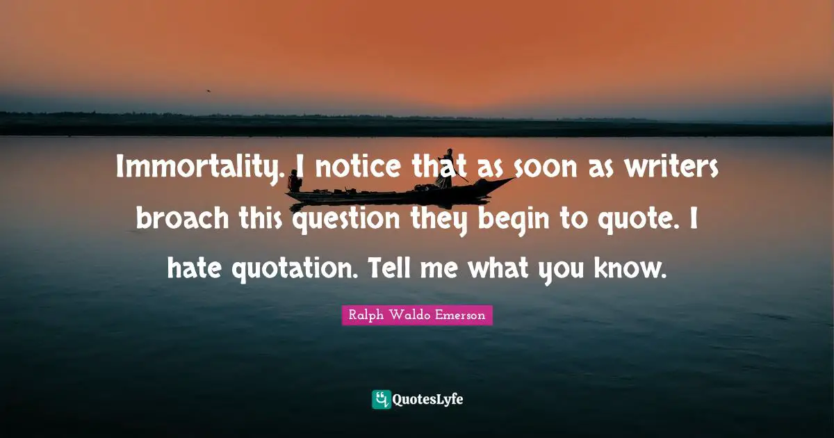 Immortality. I notice that as soon as writers broach this question they begin to quote. I hate quotation. Tell me what you know.