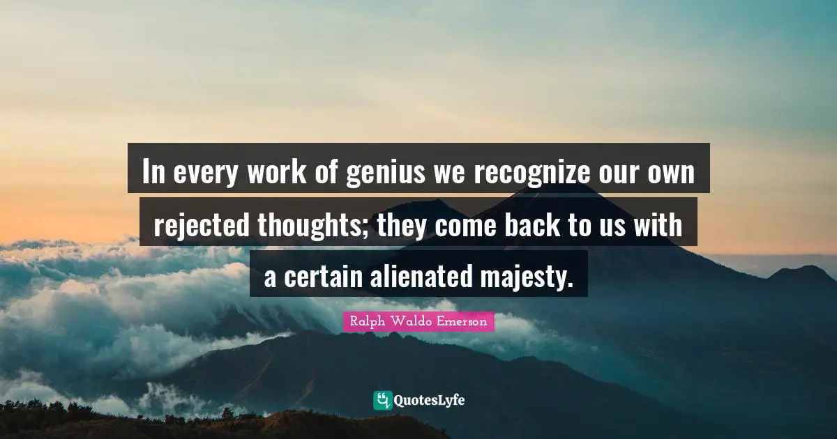 In every work of genius we recognize our own rejected thoughts; they come back to us with a certain alienated majesty.