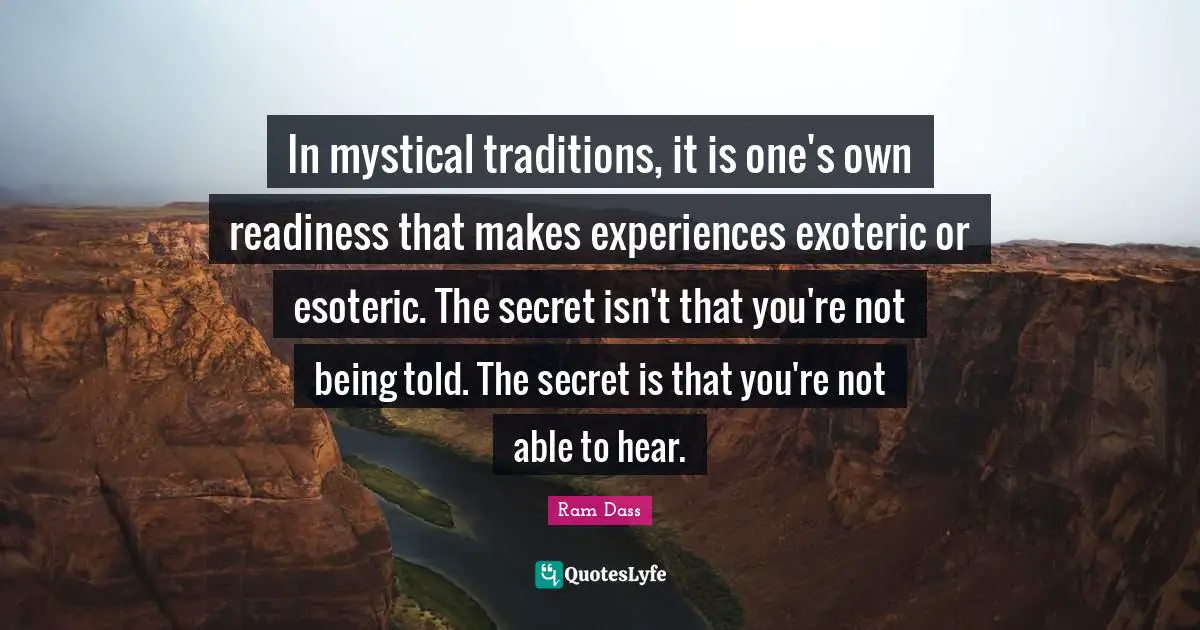 In mystical traditions, it is one's own readiness that makes experiences exoteric or esoteric. The secret isn't that you're not being told. The secret is that you're not able to hear.