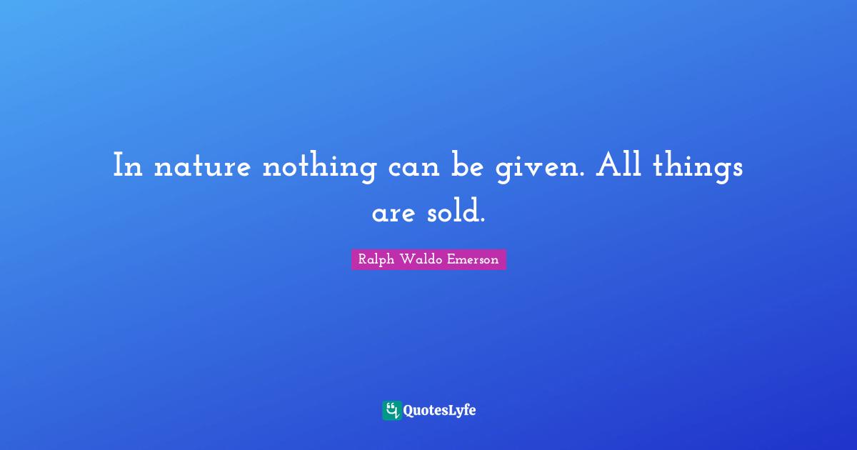 In nature nothing can be given. All things are sold.