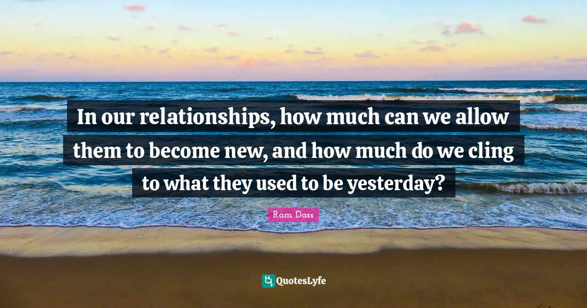 In our relationships, how much can we allow them to become new, and how much do we cling to what they used to be yesterday?