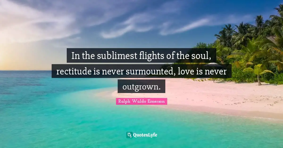 In the sublimest flights of the soul, rectitude is never surmounted, love is never outgrown.