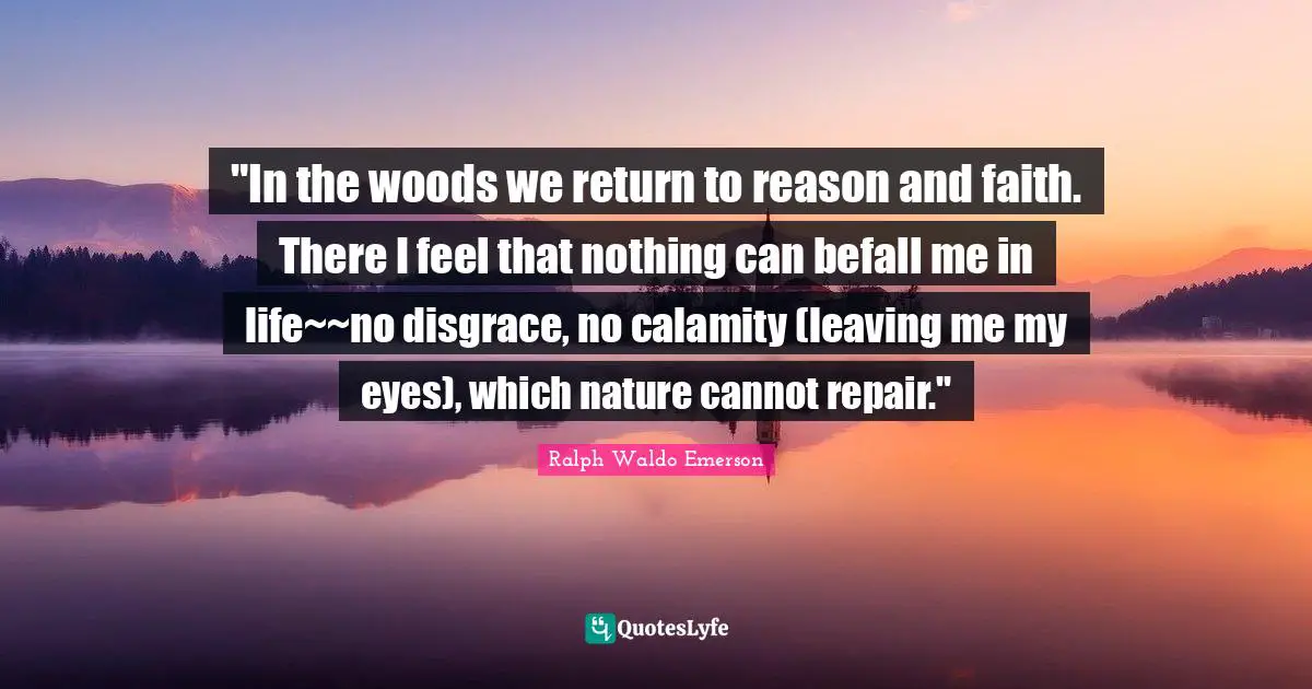 Calamity Quotes: ""In the woods we return to reason and faith. There I feel that nothing can befall me in life~~no disgrace, no calamity (leaving me my eyes), which nature cannot repair.""
