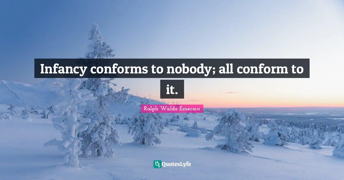 Infancy conforms to nobody; all conform to it.