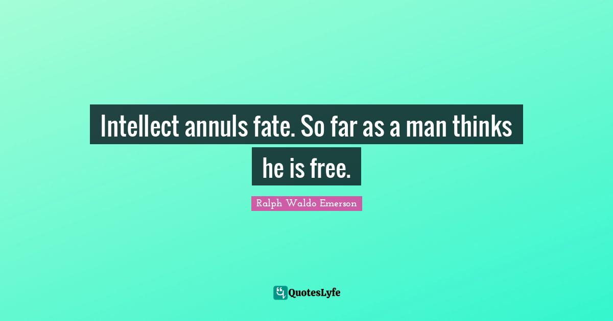 Intellect annuls fate. So far as a man thinks he is free.