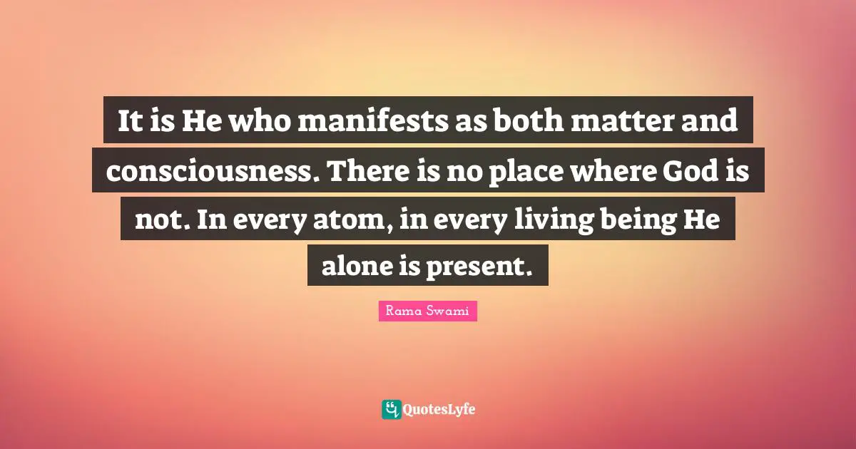It is He who manifests as both matter and consciousness. There is no place where God is not. In every atom, in every living being He alone is present.