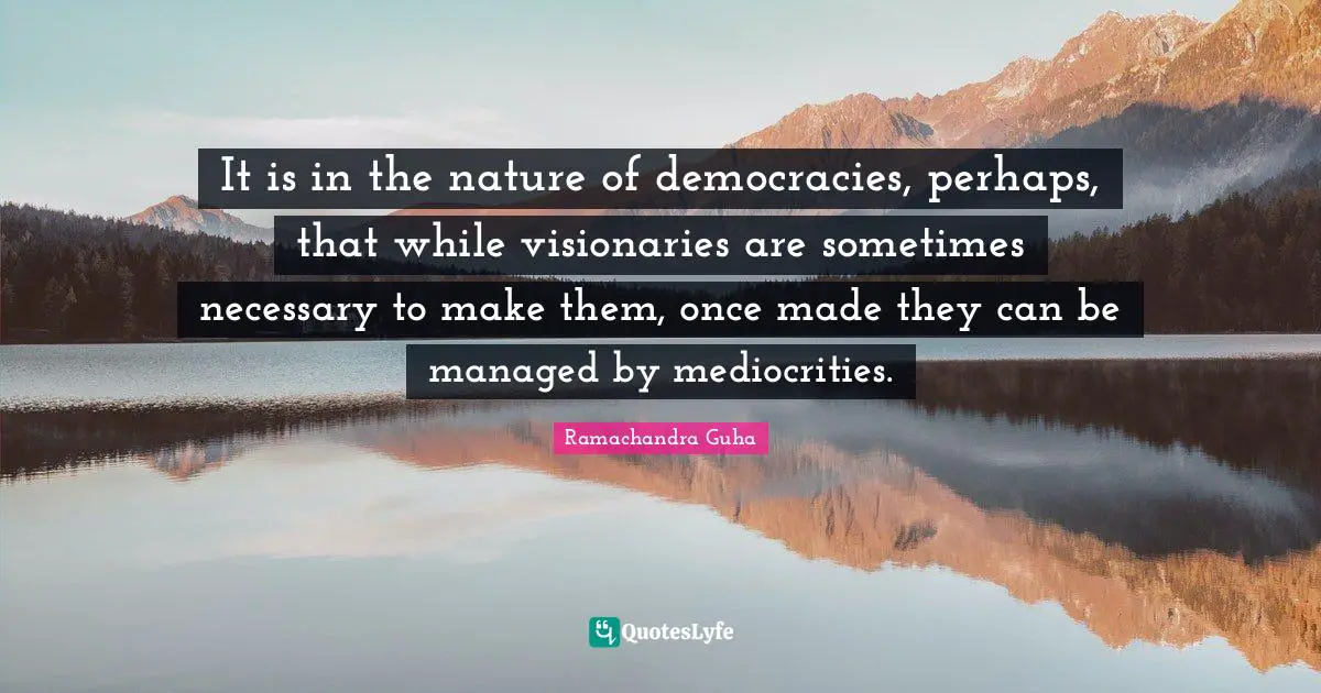 Visionaries Quotes: "It is in the nature of democracies, perhaps, that while visionaries are sometimes necessary to make them, once made they can be managed by mediocrities."