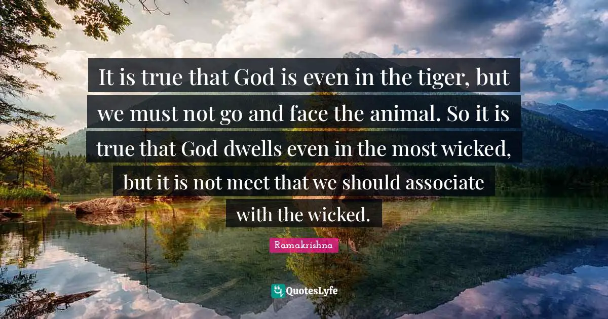 Animal Quotes: "It is true that God is even in the tiger, but we must not go and face the animal. So it is true that God dwells even in the most wicked, but it is not meet that we should associate with the wicked."