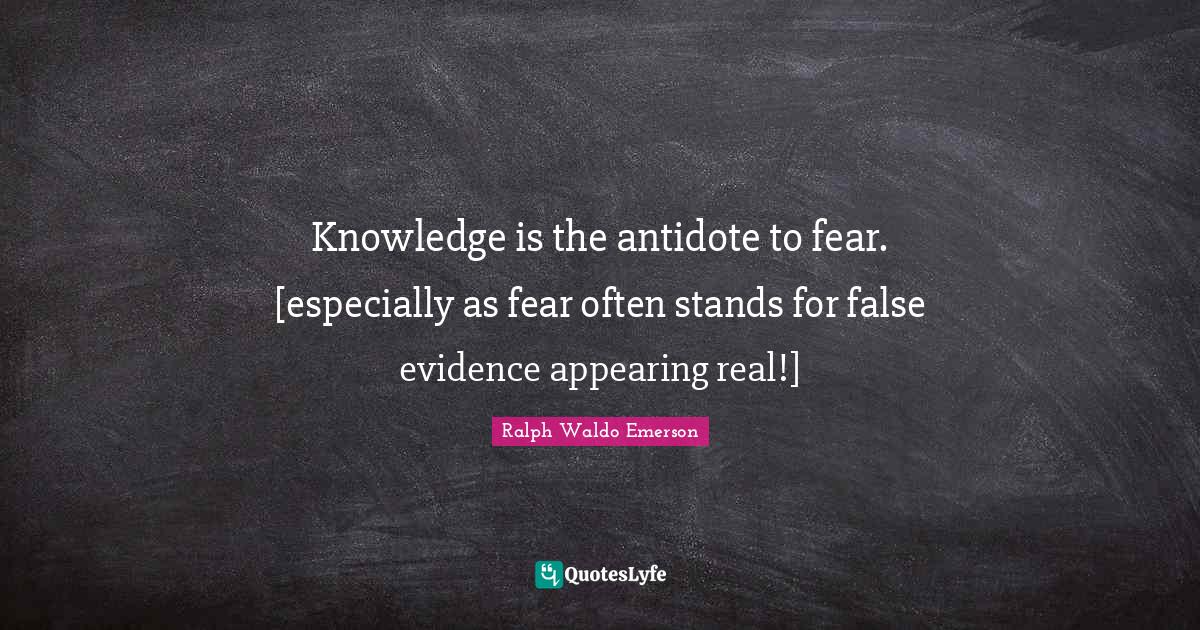 Knowledge is the antidote to fear. [especially as fear often stands fo