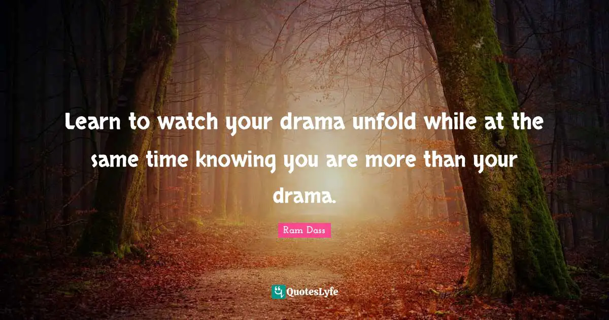 Ram Dass Quotes: "Learn to watch your drama unfold while at the same time knowing you are more than your drama."