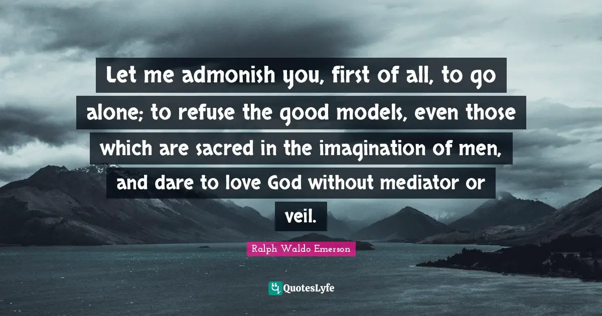 Let me admonish you, first of all, to go alone; to refuse the good models, even those which are sacred in the imagination of men, and dare to love God without mediator or veil.