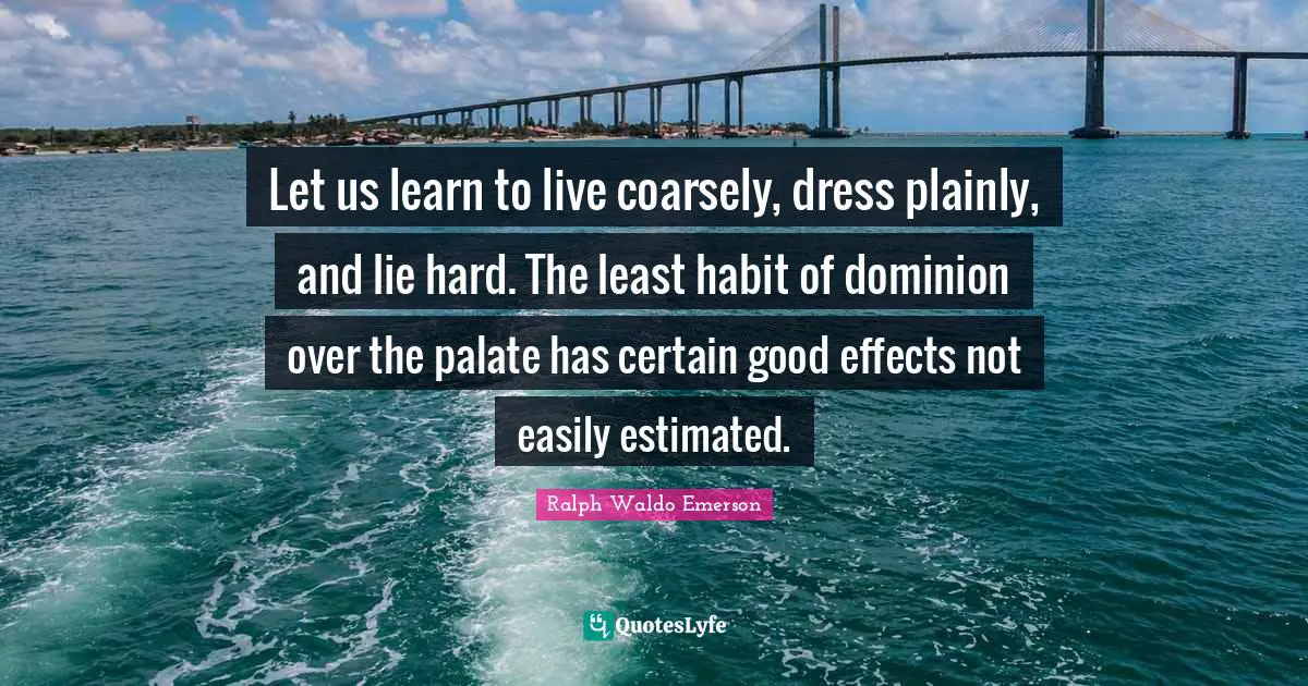Let us learn to live coarsely, dress plainly, and lie hard. The least habit of dominion over the palate has certain good effects not easily estimated.