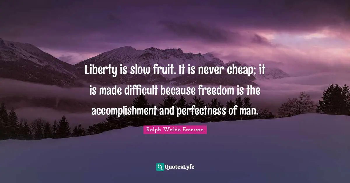 Liberty is slow fruit. It is never cheap; it is made difficult because freedom is the accomplishment and perfectness of man.