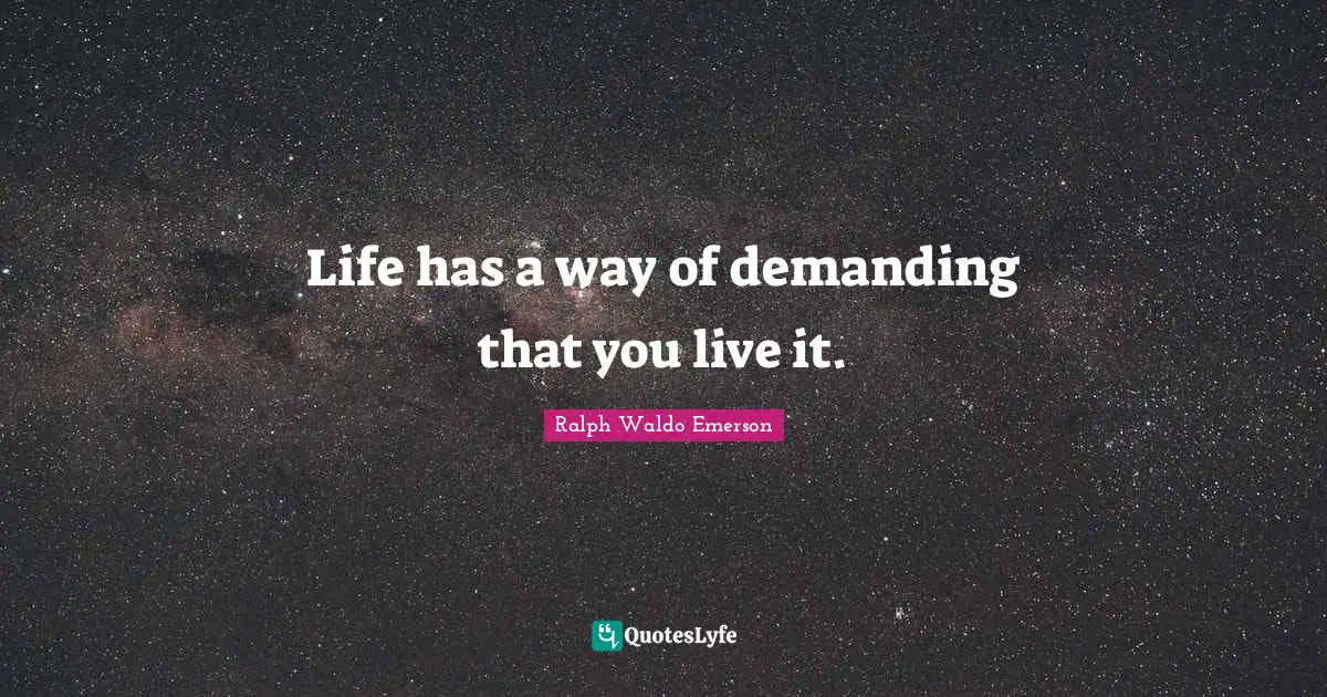 Life has a way of demanding that you live it.