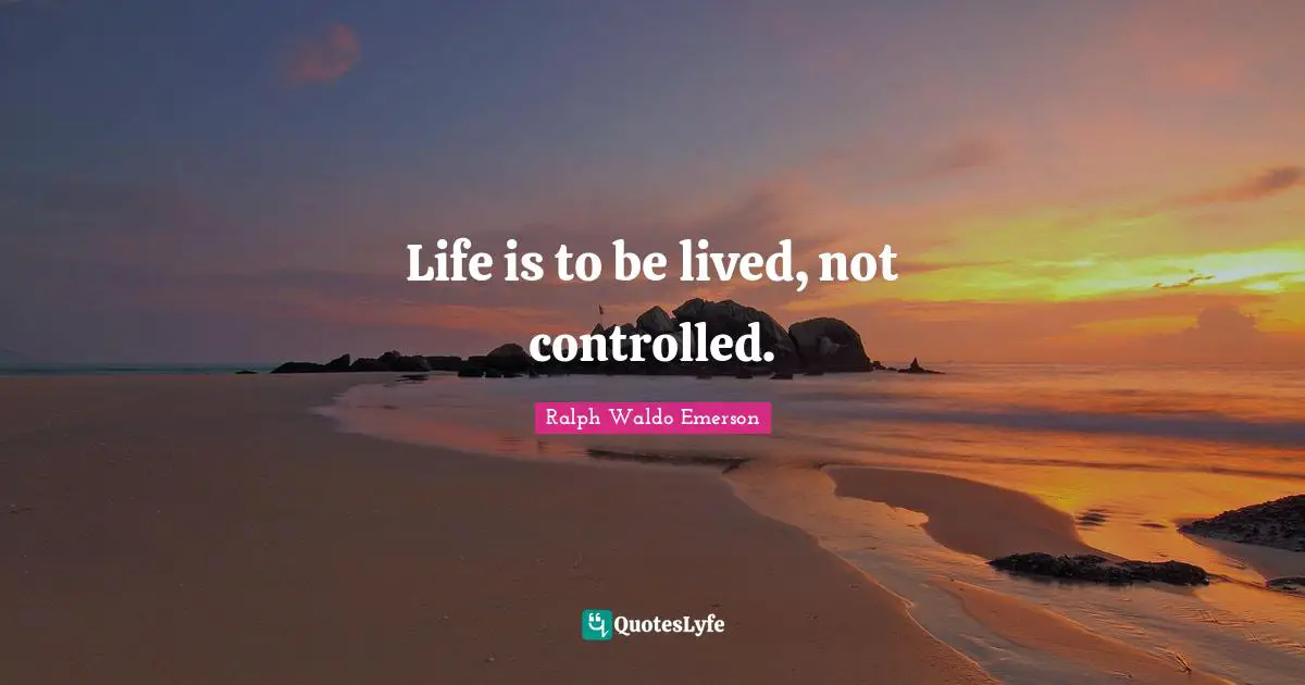 Life is to be lived, not controlled.