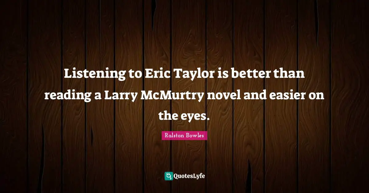 Listening to Eric Taylor is better than reading a Larry McMurtry novel and easier on the eyes.