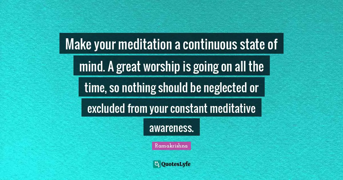 Neglected Quotes: "Make your meditation a continuous state of mind. A great worship is going on all the time, so nothing should be neglected or excluded from your constant meditative awareness."