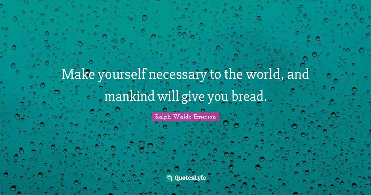 Make yourself necessary to the world, and mankind will give you bread.