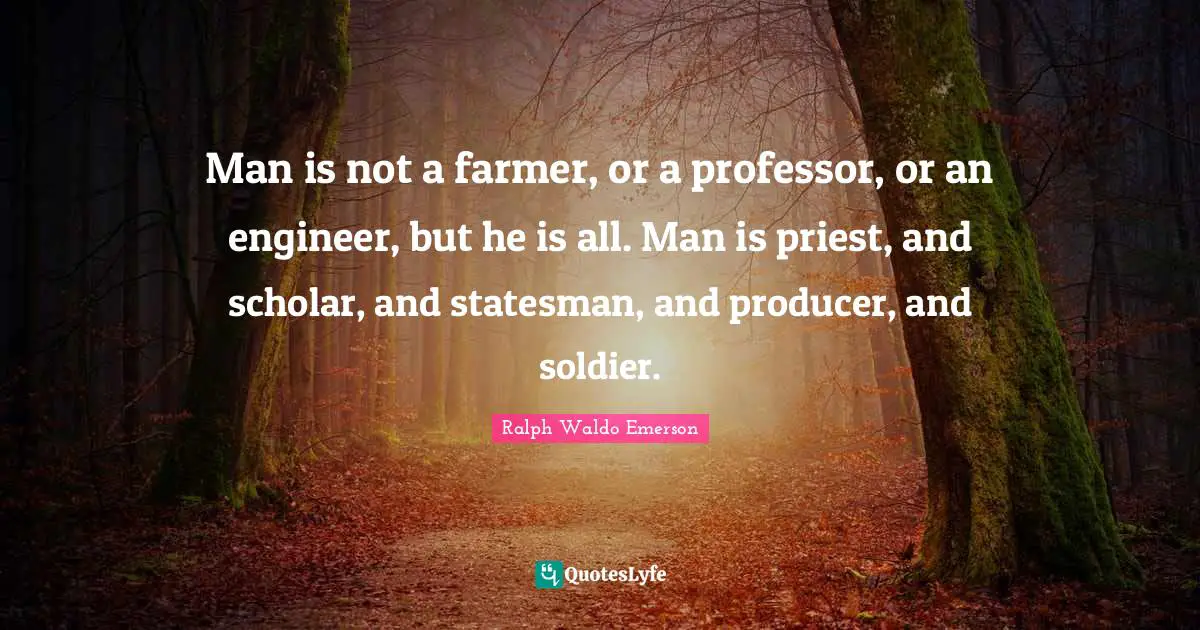 Man is not a farmer, or a professor, or an engineer, but he is all. Man is priest, and scholar, and statesman, and producer, and soldier.