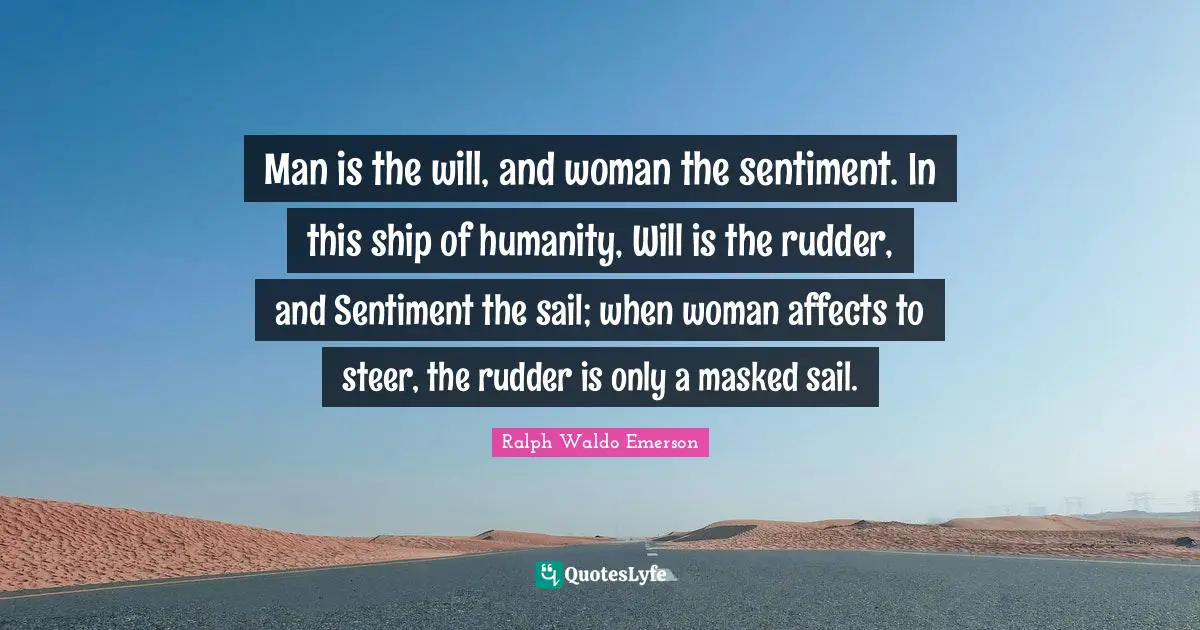 Man is the will, and woman the sentiment. In this ship of humanity, Will is the rudder, and Sentiment the sail; when woman affects to steer, the rudder is only a masked sail.