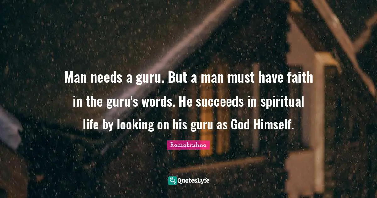Man needs a guru. But a man must have faith in the guru's words. He succeeds in spiritual life by looking on his guru as God Himself.