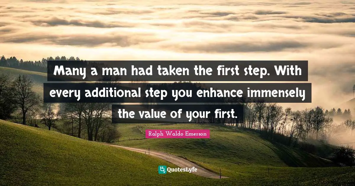 Many a man had taken the first step. With every additional step you enhance immensely the value of your first.