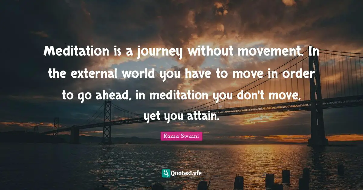 Meditation is a journey without movement. In the external world you have to move in order to go ahead, in meditation you don't move, yet you attain.
